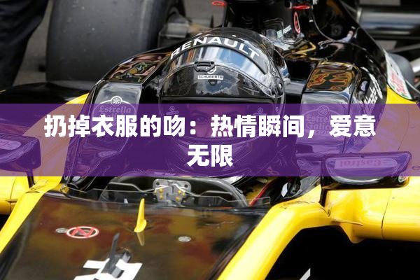 扔掉衣服的吻：热情瞬间，爱意无限