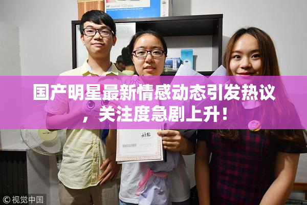 国产明星最新情感动态引发热议，关注度急剧上升！