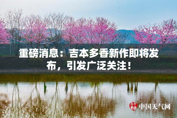 重磅消息：吉本多香新作即将发布，引发广泛关注！