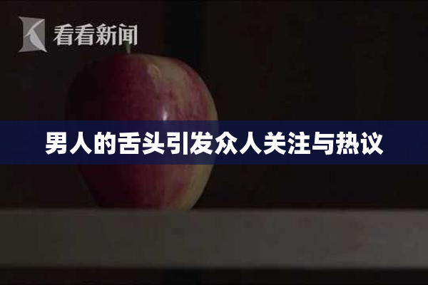 男人的舌头引发众人关注与热议