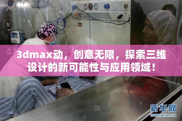 3dmax动，创意无限，探索三维设计的新可能性与应用领域！