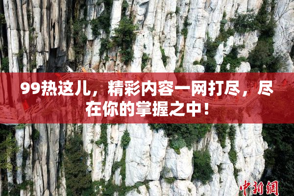 99热这儿，精彩内容一网打尽，尽在你的掌握之中！