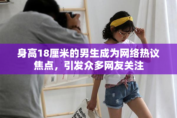 身高18厘米的男生成为网络热议焦点，引发众多网友关注