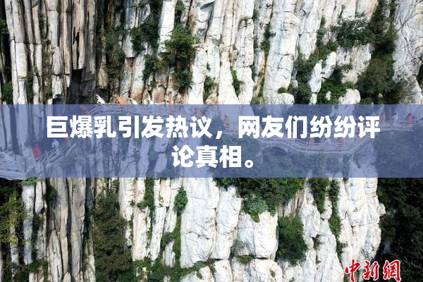 巨爆乳引发热议，网友们纷纷评论真相。