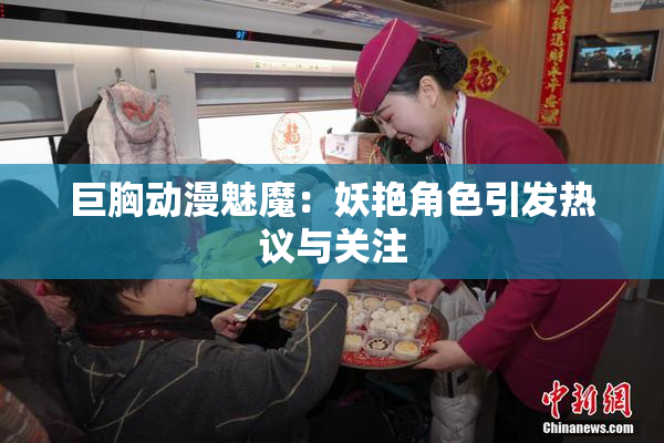 巨胸动漫魅魔：妖艳角色引发热议与关注