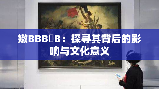 嫩BBB槡B：探寻其背后的影响与文化意义