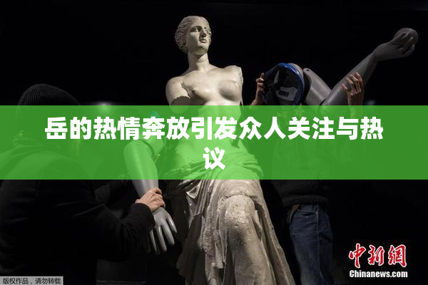 岳的热情奔放引发众人关注与热议