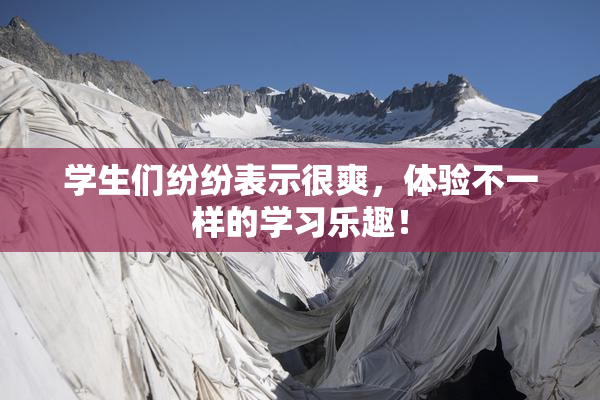 学生们纷纷表示很爽，体验不一样的学习乐趣！