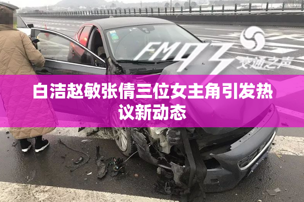白洁赵敏张倩三位女主角引发热议新动态
