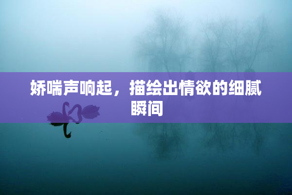 娇喘声响起，描绘出情欲的细腻瞬间
