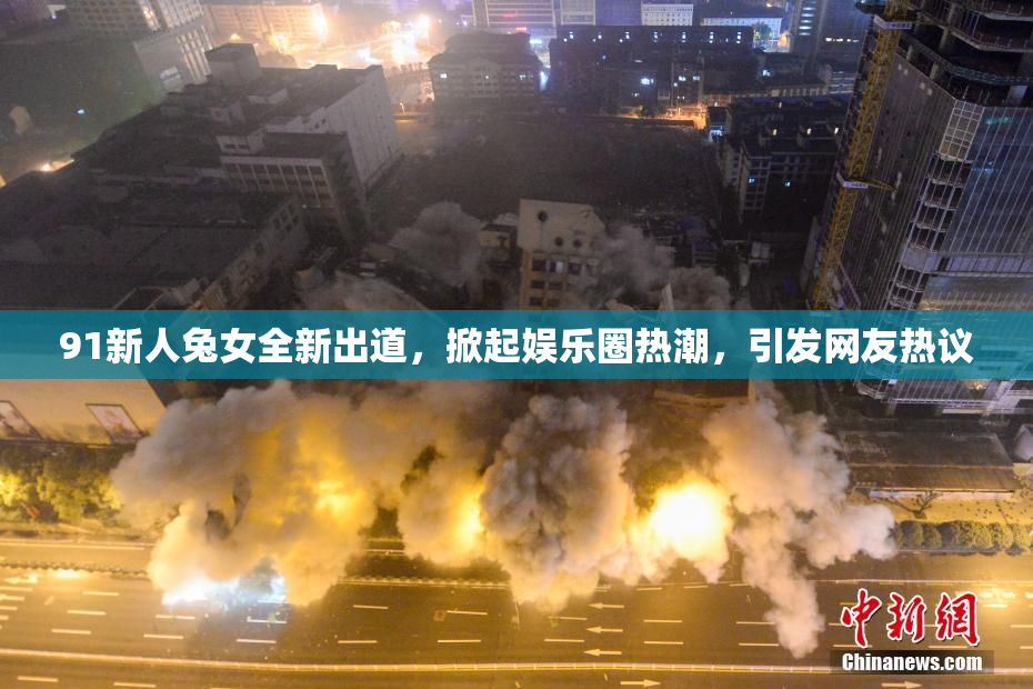 91新人兔女全新出道，掀起娱乐圈热潮，引发网友热议