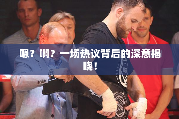 嗯？啊？一场热议背后的深意揭晓！