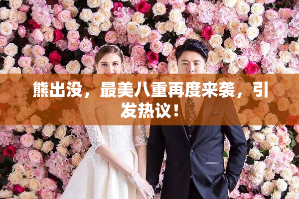 熊出没，最美八重再度来袭，引发热议！