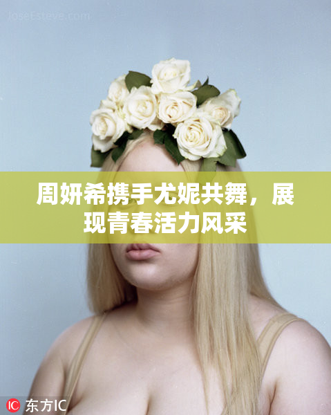 周妍希携手尤妮共舞，展现青春活力风采