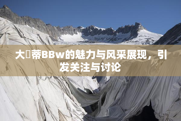 大陰蒂BBw的魅力与风采展现，引发关注与讨论