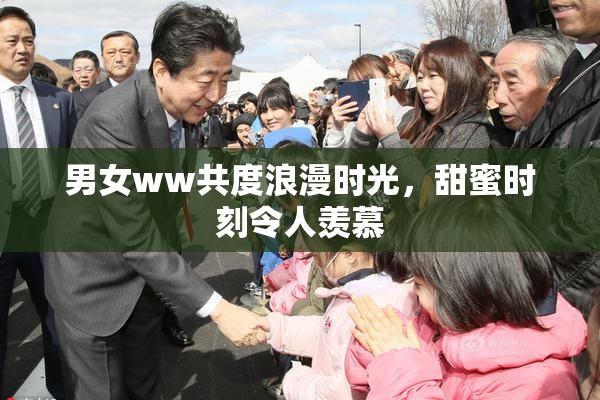 男女ww共度浪漫时光，甜蜜时刻令人羡慕