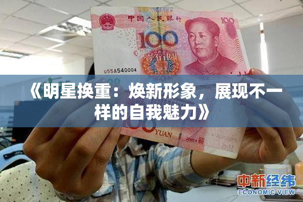 《明星换重：焕新形象，展现不一样的自我魅力》