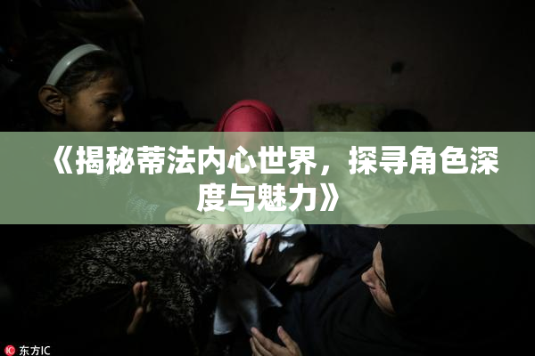 《揭秘蒂法内心世界，探寻角色深度与魅力》