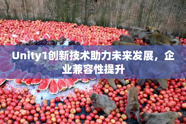 Unity1创新技术助力未来发展，企业兼容性提升