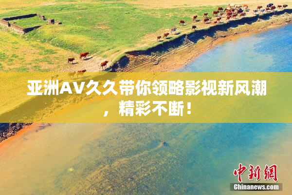 亚洲AV久久带你领略影视新风潮，精彩不断！