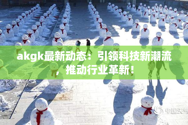 akgk最新动态：引领科技新潮流，推动行业革新！