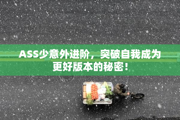 ASS少意外进阶，突破自我成为更好版本的秘密！