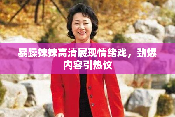 暴躁妹妹高清展现情绪戏，劲爆内容引热议