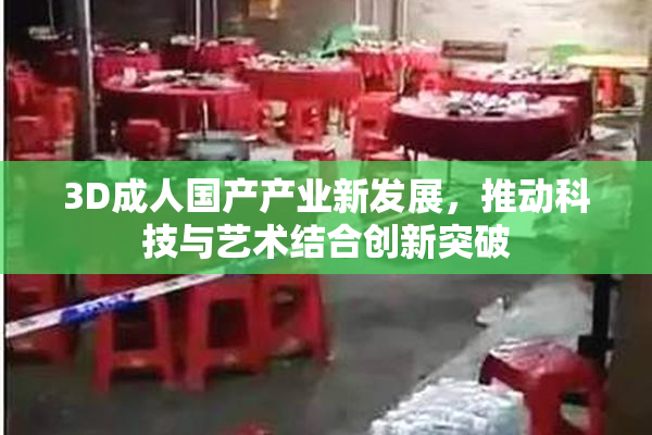 3D成人国产产业新发展，推动科技与艺术结合创新突破