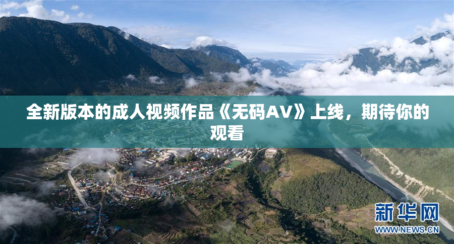 全新版本的成人视频作品《无码AV》上线，期待你的观看