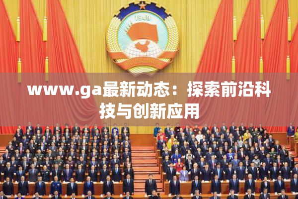 www.ga最新动态：探索前沿科技与创新应用