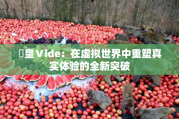 嘼皇Ⅴide：在虚拟世界中重塑真实体验的全新突破
