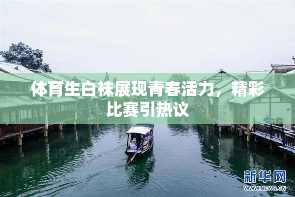 体育生白袜展现青春活力，精彩比赛引热议
