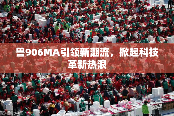 兽906MA引领新潮流，掀起科技革新热浪