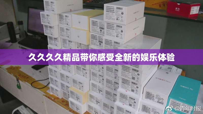 久久久久精品带你感受全新的娱乐体验