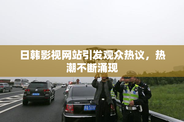 日韩影视网站引发观众热议，热潮不断涌现