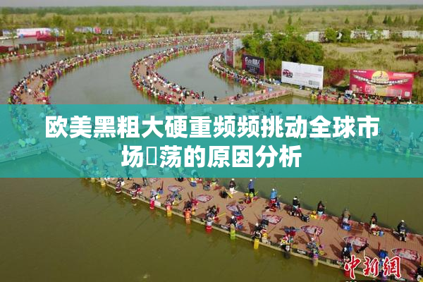 欧美黑粗大硬重频频挑动全球市场動荡的原因分析