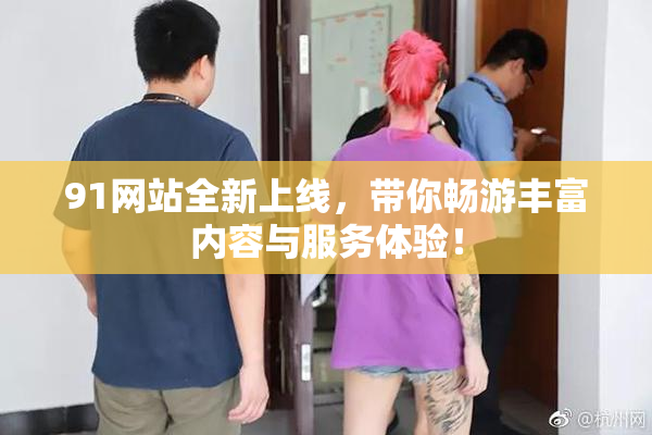 91网站全新上线，带你畅游丰富内容与服务体验！