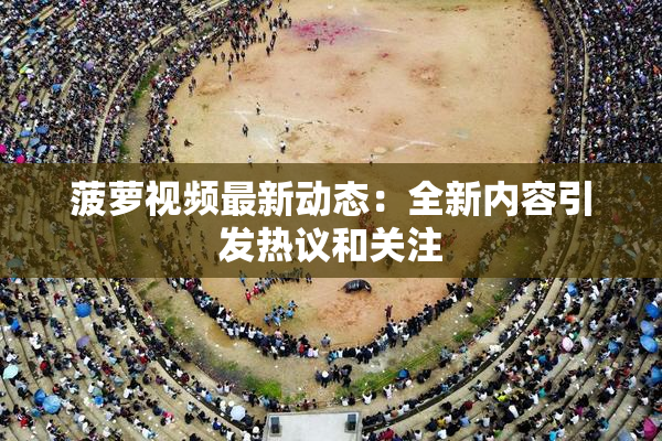 菠萝视频最新动态：全新内容引发热议和关注