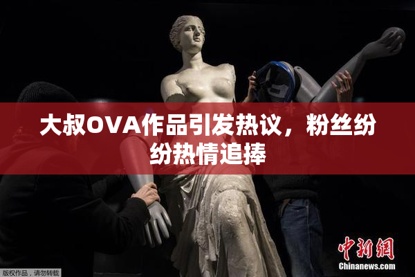 大叔OVA作品引发热议，粉丝纷纷热情追捧