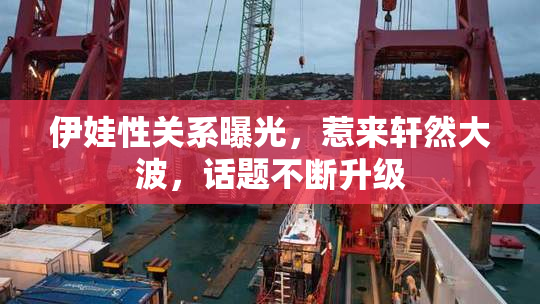 伊娃性关系曝光，惹来轩然大波，话题不断升级