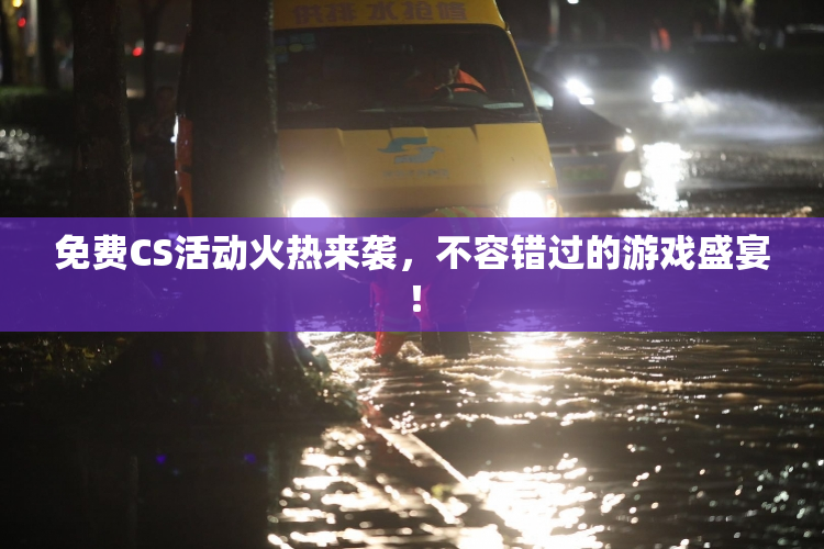 免费CS活动火热来袭，不容错过的游戏盛宴！