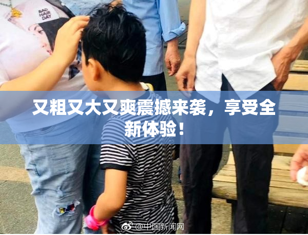 又粗又大又爽震撼来袭，享受全新体验！