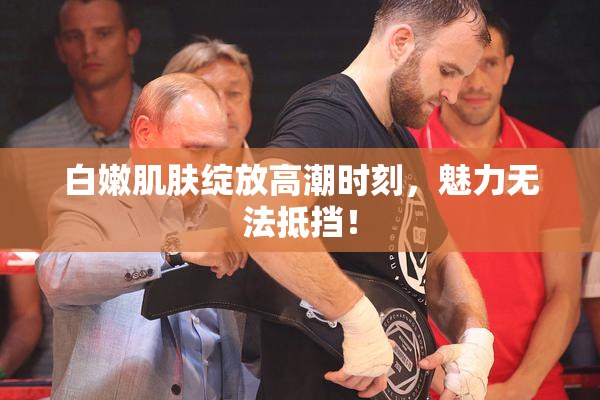 白嫩肌肤绽放高潮时刻，魅力无法抵挡！