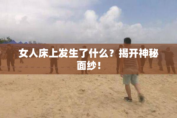 女人床上发生了什么？揭开神秘面纱！