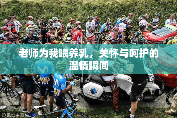 老师为我喂养乳，关怀与呵护的温情瞬间