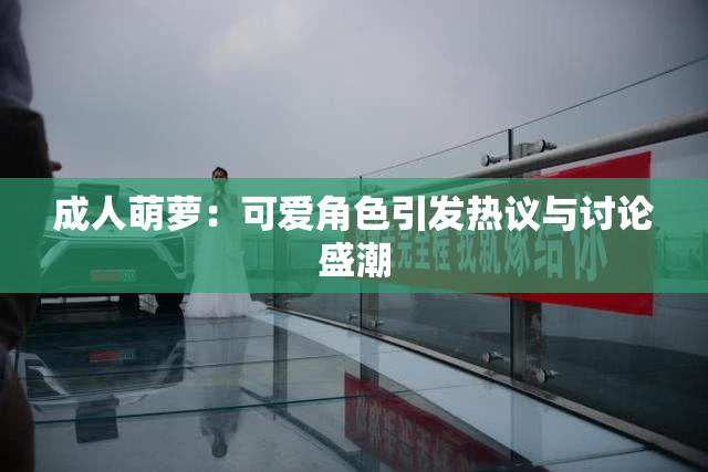 成人萌萝：可爱角色引发热议与讨论盛潮