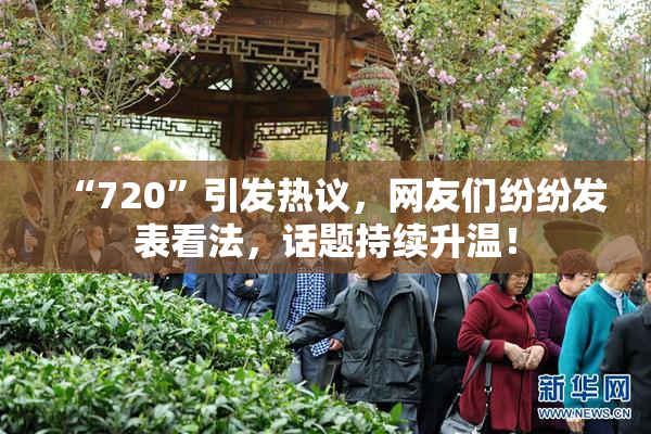 “720”引发热议，网友们纷纷发表看法，话题持续升温！