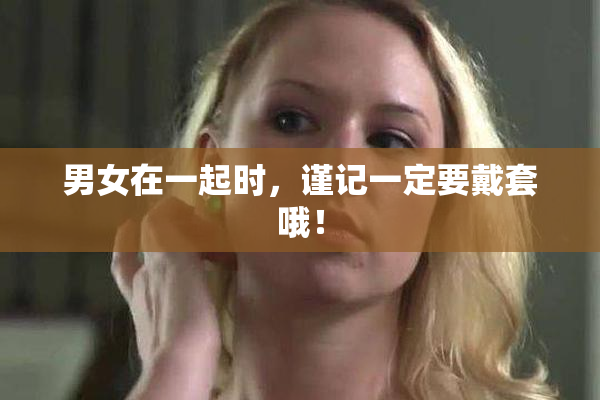 男女在一起时，谨记一定要戴套哦！