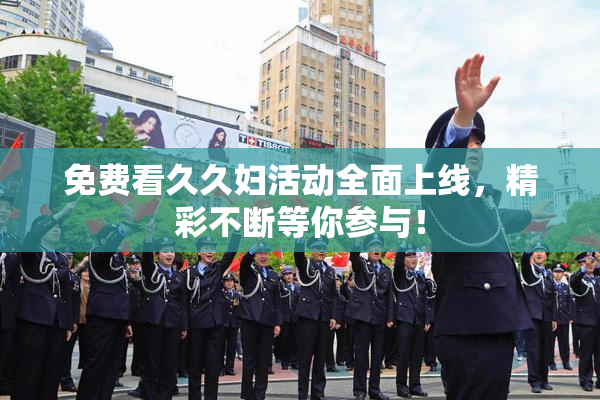 免费看久久妇活动全面上线，精彩不断等你参与！