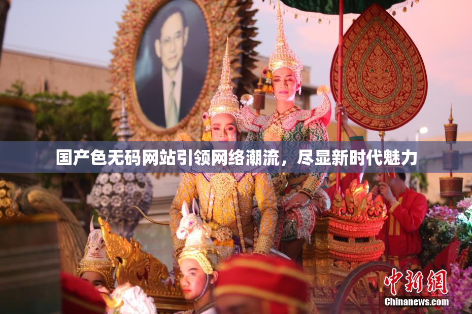 国产色无码网站引领网络潮流，尽显新时代魅力
